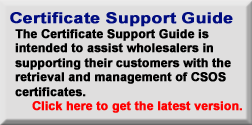 Certificate Support Guide - The Certificate Support Guide is intended to assist wholesalers in supporting their customers with the management of CSOS certificates.  Click here to get the latest version.